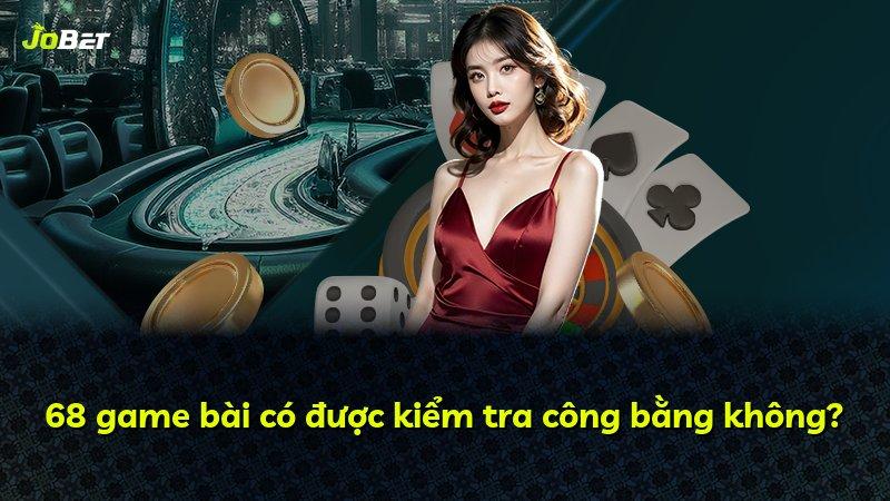 68 game bài có được kiểm tra công bằng không?