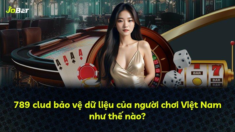 789 clud bảo vệ dữ liệu của người chơi Việt Nam như thế nào?