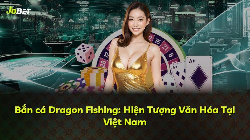 Bắn cá Dragon Fishing: Hiện Tượng Văn Hóa Tại Việt Nam