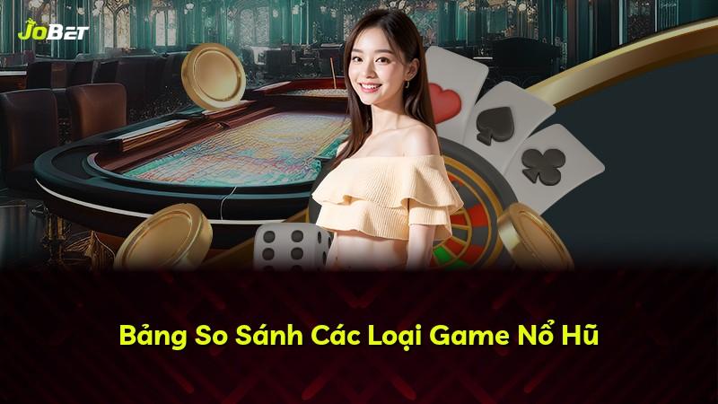 Bảng So Sánh Các Loại Game Nổ Hũ