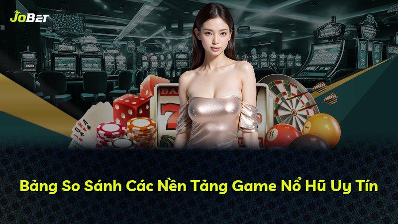 Bảng So Sánh Các Nền Tảng Game Nổ Hũ Uy Tín