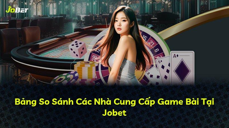 Bảng So Sánh Các Nhà Cung Cấp Game Bài Tại Jobet
