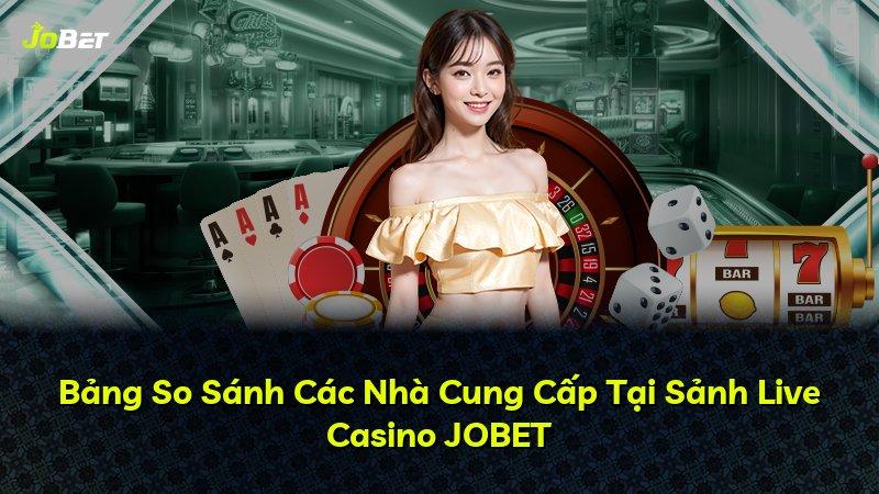 Bảng So Sánh Các Nhà Cung Cấp Tại Sảnh Live Casino JOBET