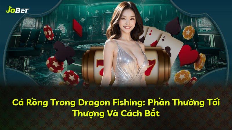 Cá Rồng Trong Dragon Fishing: Phần Thưởng Tối Thượng Và Cách Bắt