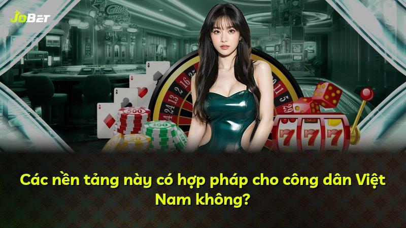 Các nền tảng này có hợp pháp cho công dân Việt Nam không?