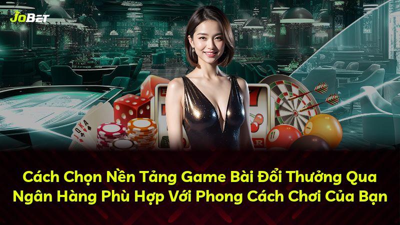 Cách Chọn Nền Tảng Game Bài Đổi Thưởng Qua Ngân Hàng Phù Hợp Với Phong Cách Chơi Của Bạn