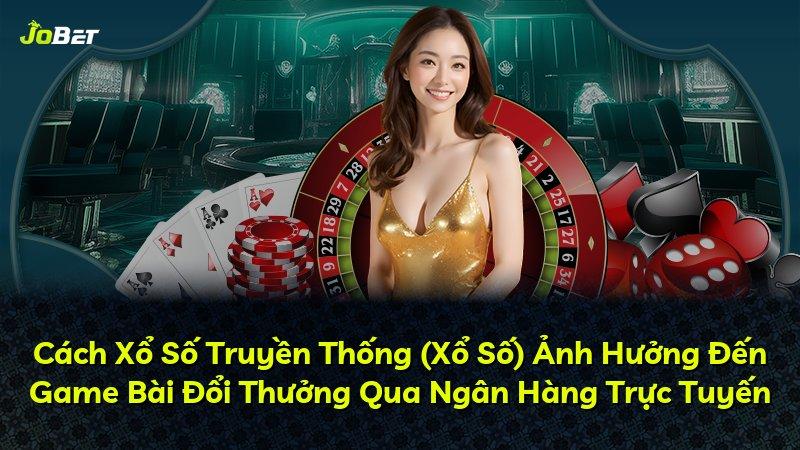 Cách Xổ Số Truyền Thống (Xổ Số) Ảnh Hưởng Đến Game Bài Đổi Thưởng Qua Ngân Hàng Trực Tuyến
