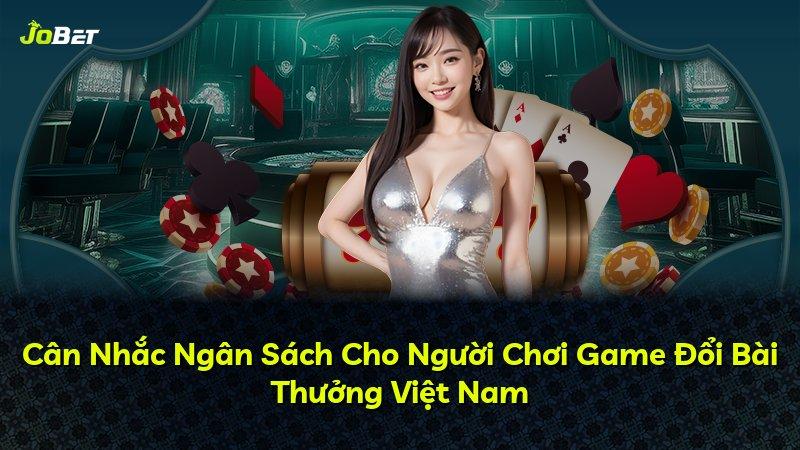 Cân Nhắc Ngân Sách Cho Người Chơi Game Đổi Bài Thưởng Việt Nam