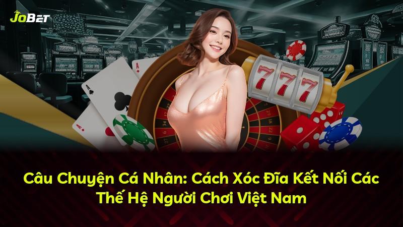 Câu Chuyện Cá Nhân: Cách Xóc Đĩa Kết Nối Các Thế Hệ Người Chơi Việt Nam