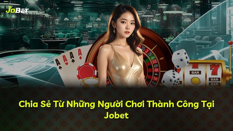 Chia Sẻ Từ Những Người Chơi Thành Công Tại Jobet