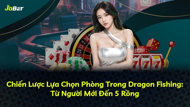 Chiến Lược Lựa Chọn Phòng Trong Dragon Fishing: Từ Người Mới Đến 5 Rồng