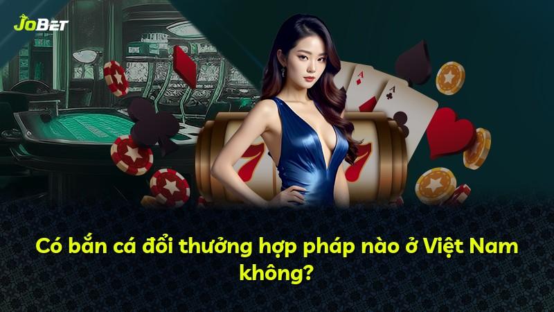 Có bắn cá đổi thưởng hợp pháp nào ở Việt Nam không?