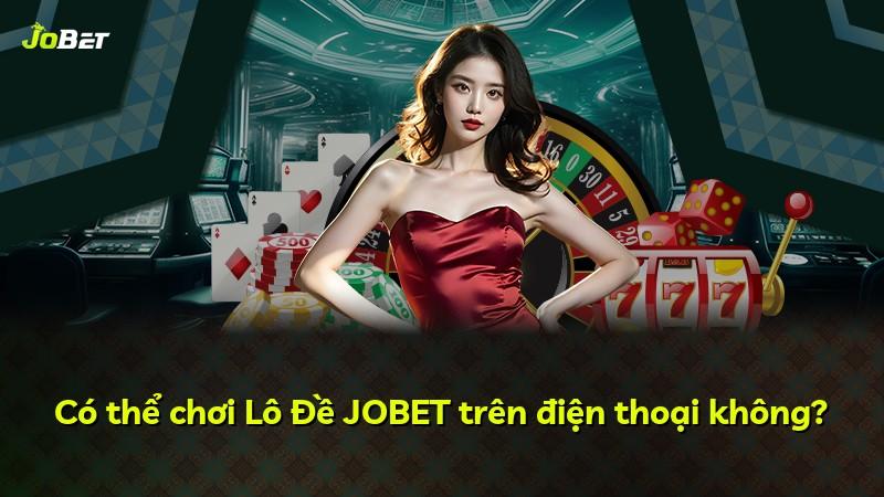 Có thể chơi Lô Đề JOBET trên điện thoại không?