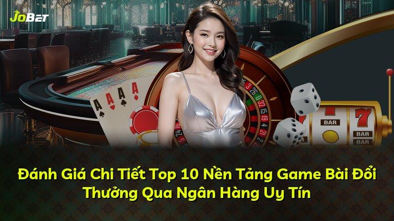 Đánh Giá Chi Tiết Top 10 Nền Tảng Game Bài Đổi Thưởng Qua Ngân Hàng Uy Tín