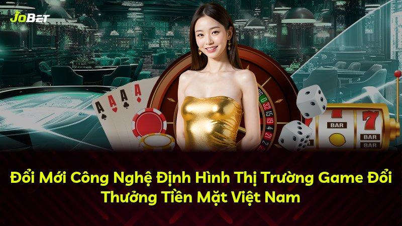 Đổi Mới Công Nghệ Định Hình Thị Trường Game Đổi Thưởng Tiền Mặt Việt Nam