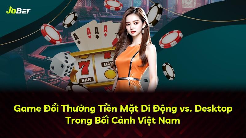 Game Đổi Thưởng Tiền Mặt Di Động vs. Desktop Trong Bối Cảnh Việt Nam