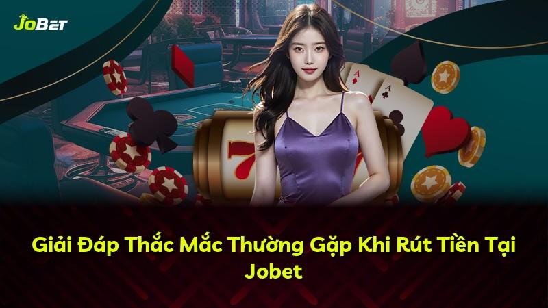 Giải Đáp Thắc Mắc Thường Gặp Khi Rút Tiền Tại Jobet