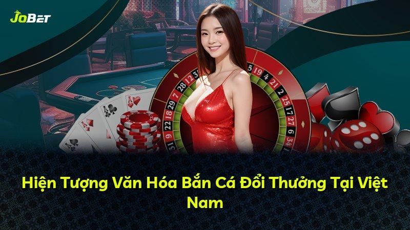Hiện Tượng Văn Hóa Bắn Cá Đổi Thưởng Tại Việt Nam