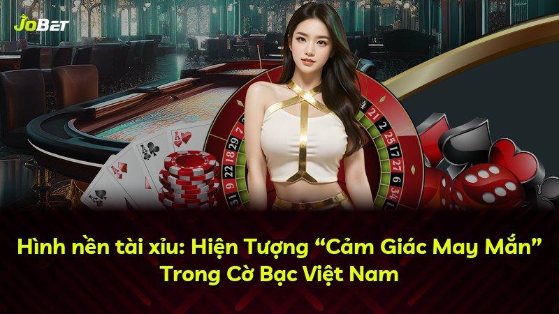 Hình nền tài xỉu: Hiện Tượng “Cảm Giác May Mắn” Trong Cờ Bạc Việt Nam