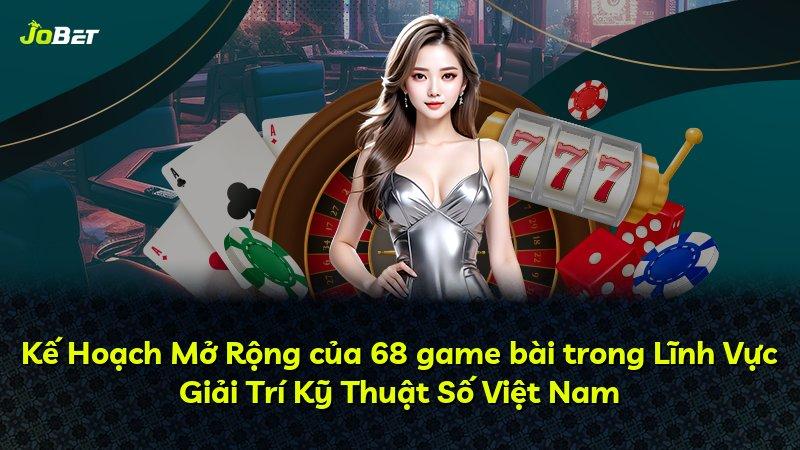 Kế Hoạch Mở Rộng của 68 game bài trong Lĩnh Vực Giải Trí Kỹ Thuật Số Việt Nam