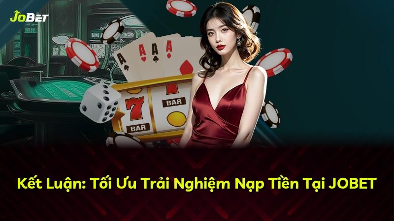 Kết Luận: Tối Ưu Trải Nghiệm Nạp Tiền Tại JOBET