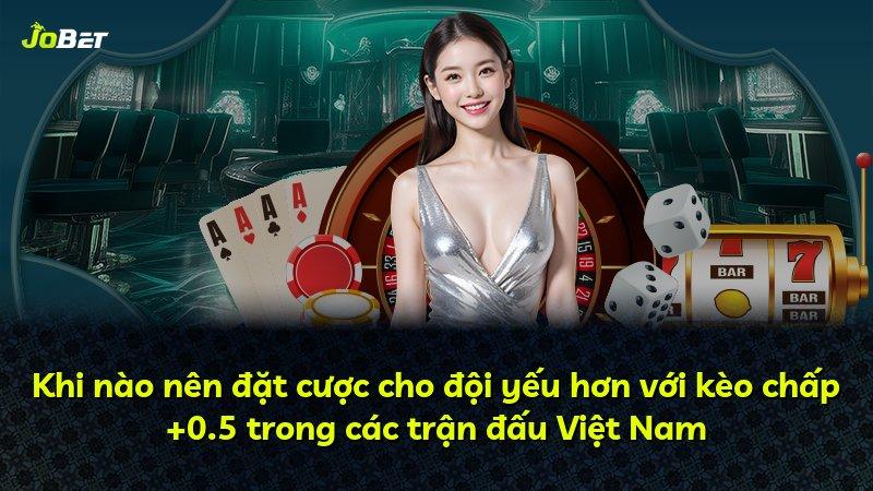 Khi nào nên đặt cược cho đội yếu hơn với kèo chấp +0.5 trong các trận đấu Việt Nam