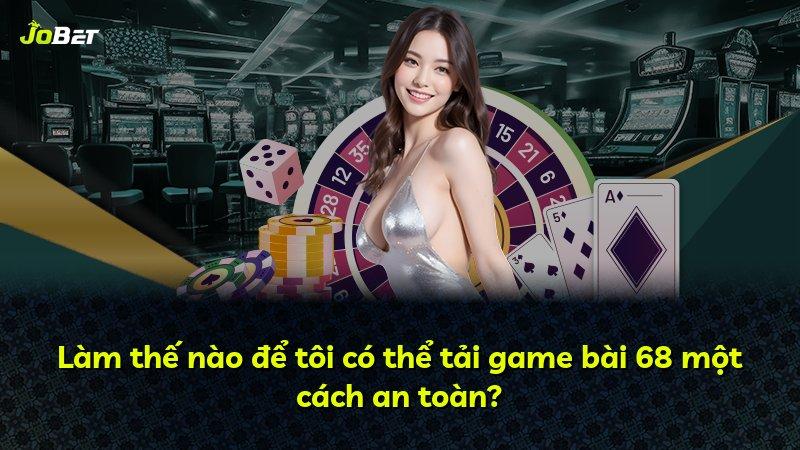 Làm thế nào để tôi có thể tải game bài 68 một cách an toàn?