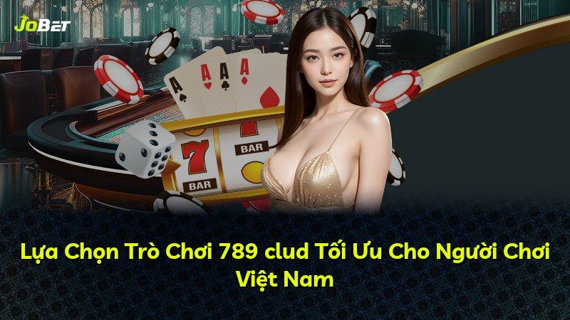 Lựa Chọn Trò Chơi 789 clud Tối Ưu Cho Người Chơi Việt Nam