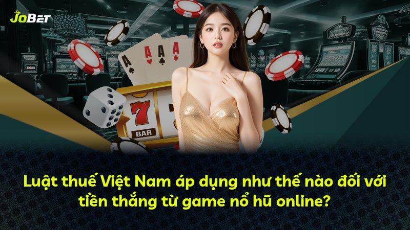 Luật thuế Việt Nam áp dụng như thế nào đối với tiền thắng từ game nổ hũ online?