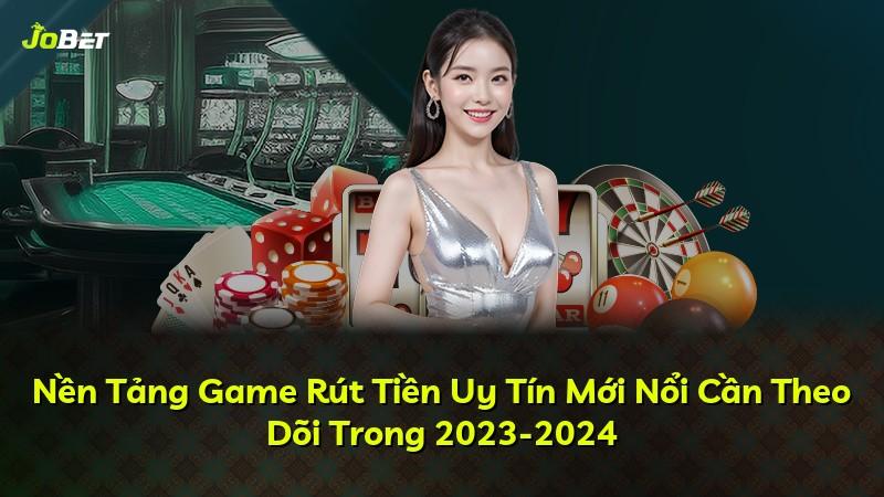 Nền Tảng Game Rút Tiền Uy Tín Mới Nổi Cần Theo Dõi Trong 2023-2024