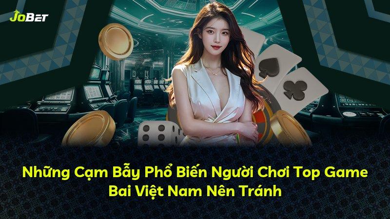 Những Cạm Bẫy Phổ Biến Người Chơi Top Game Bai Việt Nam Nên Tránh