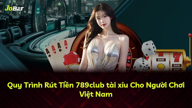 Quy Trình Rút Tiền 789club tài xỉu Cho Người Chơi Việt Nam