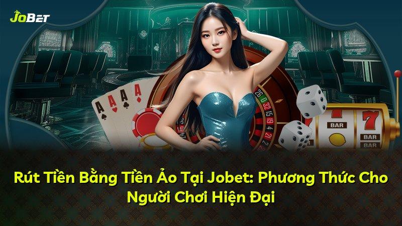 Rút Tiền Bằng Tiền Ảo Tại Jobet: Phương Thức Cho Người Chơi Hiện Đại