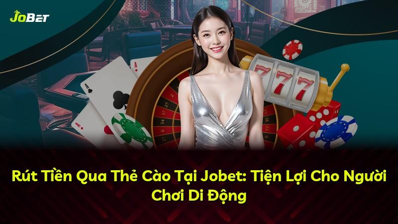 Rút Tiền Qua Thẻ Cào Tại Jobet: Tiện Lợi Cho Người Chơi Di Động