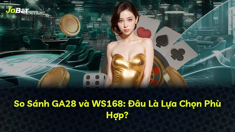 So Sánh GA28 và WS168: Đâu Là Lựa Chọn Phù Hợp?