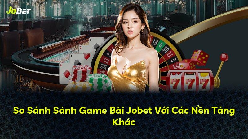 So Sánh Sảnh Game Bài Jobet Với Các Nền Tảng Khác