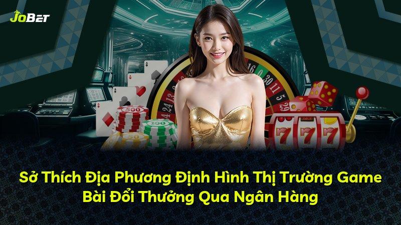 Sở Thích Địa Phương Định Hình Thị Trường Game Bài Đổi Thưởng Qua Ngân Hàng