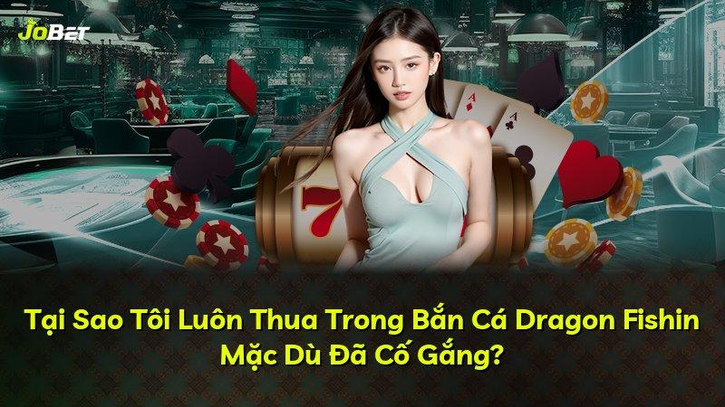 Tại Sao Tôi Luôn Thua Trong Bắn Cá Dragon Fishin Mặc Dù Đã Cố Gắng?