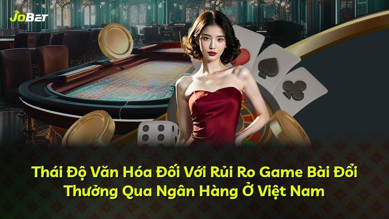 Thái Độ Văn Hóa Đối Với Rủi Ro Game Bài Đổi Thưởng Qua Ngân Hàng Ở Việt Nam