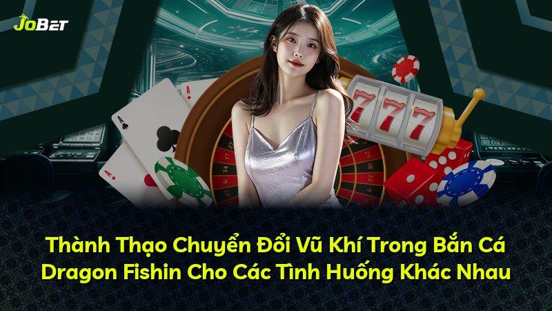 Thành Thạo Chuyển Đổi Vũ Khí Trong Bắn Cá Dragon Fishin Cho Các Tình Huống Khác Nhau