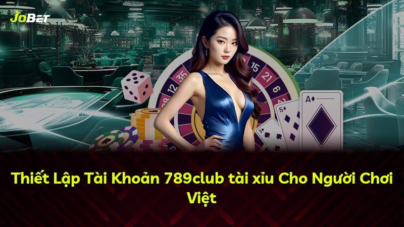 Thiết Lập Tài Khoản 789club tài xỉu Cho Người Chơi Việt