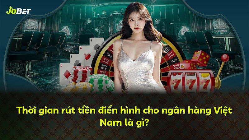 Thời gian rút tiền điển hình cho ngân hàng Việt Nam là gì?