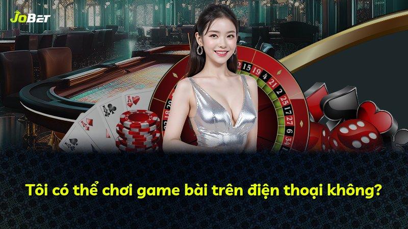 Tôi có thể chơi game bài trên điện thoại không?