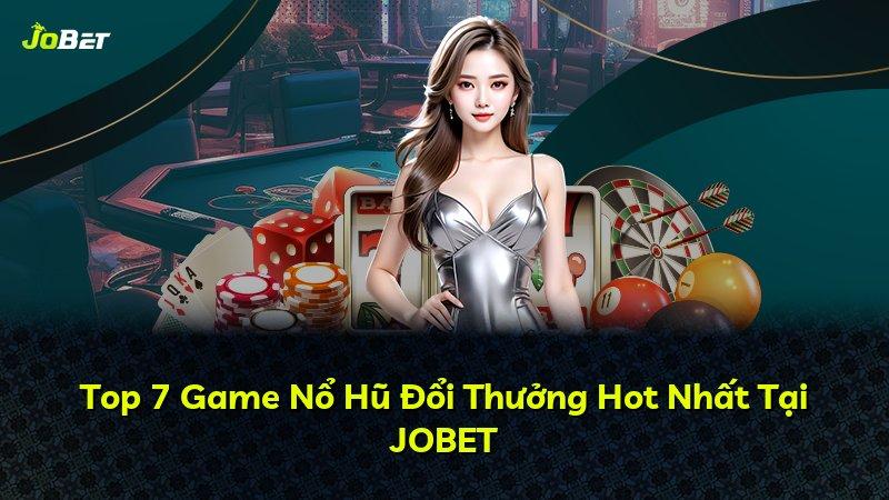 Top 7 Game Nổ Hũ Đổi Thưởng Hot Nhất Tại JOBET