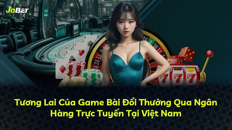 Tương Lai Của Game Bài Đổi Thưởng Qua Ngân Hàng Trực Tuyến Tại Việt Nam