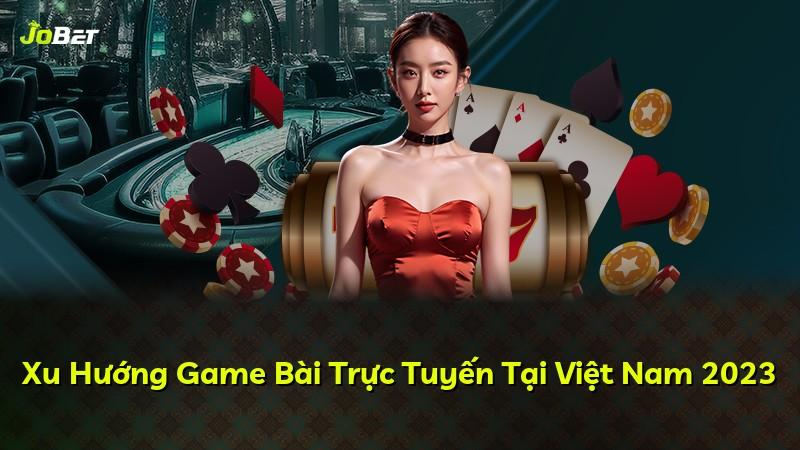 Xu Hướng Game Bài Trực Tuyến Tại Việt Nam 2023